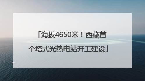 海拔4650米！西藏首个塔式光热电站开工建设