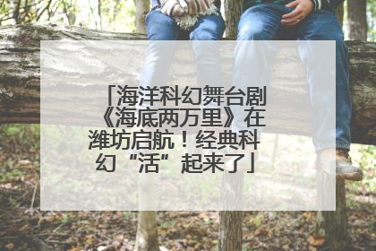 海洋科幻舞台剧《海底两万里》在潍坊启航！经典科幻“活”起来了