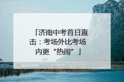 济南中考首日直击：考场外比考场内更“热闹”