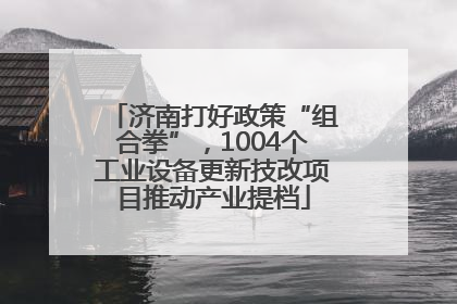 济南打好政策“组合拳”，1004个工业设备更新技改项目推动产业提档