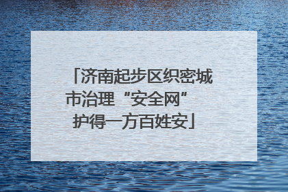 济南起步区织密城市治理“安全网” 护得一方百姓安