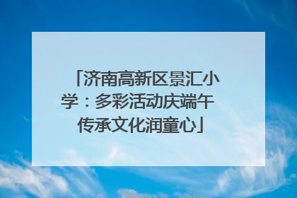 济南高新区景汇小学：多彩活动庆端午 传承文化润童心