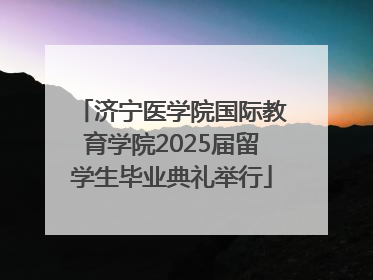 济宁医学院国际教育学院2025届留学生毕业典礼举行