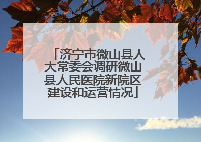 济宁市微山县人大常委会调研微山县人民医院新院区建设和运营情况