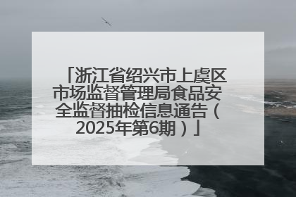 浙江省绍兴市上虞区市场监督管理局食品安全监督抽检信息通告（2025年第6期）