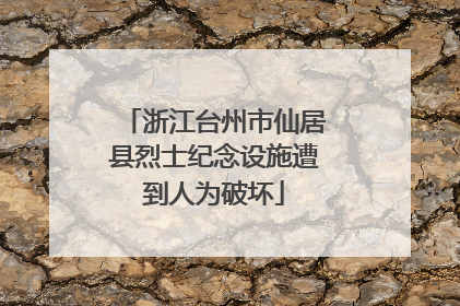 浙江台州市仙居县烈士纪念设施遭到人为破坏