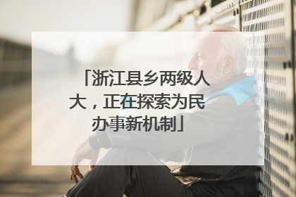浙江县乡两级人大，正在探索为民办事新机制