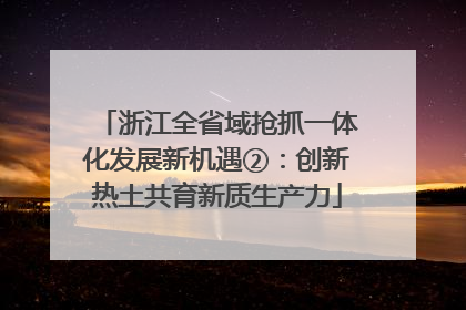 浙江全省域抢抓一体化发展新机遇②：创新热土共育新质生产力