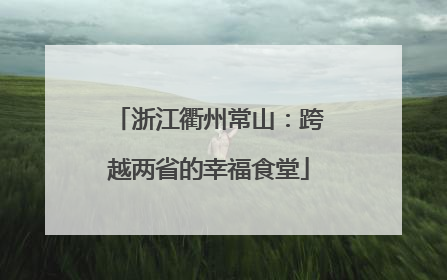 浙江衢州常山：跨越两省的幸福食堂