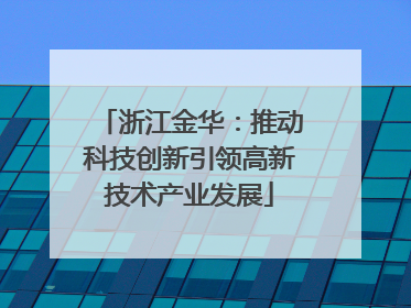 浙江金华：推动科技创新引领高新技术产业发展