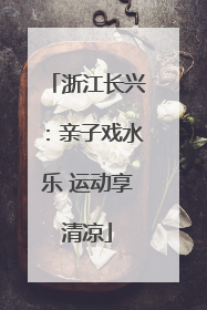 浙江长兴：亲子戏水乐 运动享清凉