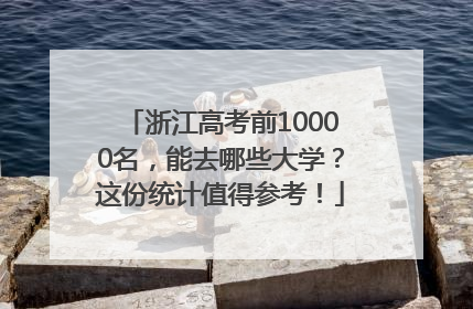 浙江高考前10000名，能去哪些大学？这份统计值得参考！