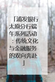 浦发银行太原分行端午系列活动：传统文化与金融服务的双向奔赴