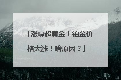 涨幅超黄金！铂金价格大涨！啥原因？