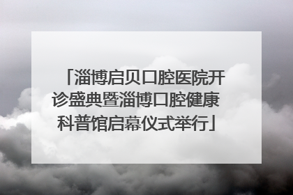 淄博启贝口腔医院开诊盛典暨淄博口腔健康科普馆启幕仪式举行