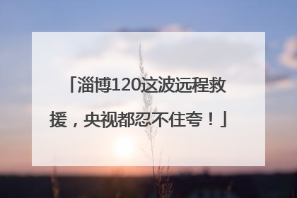 淄博120这波远程救援，央视都忍不住夸！