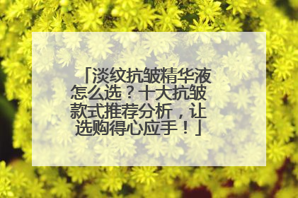 淡纹抗皱精华液怎么选？十大抗皱款式推荐分析，让选购得心应手！