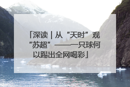 深读｜从“天时”观“苏超”——一只球何以踢出全网喝彩