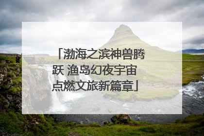 渤海之滨神兽腾跃 渔岛幻夜宇宙点燃文旅新篇章