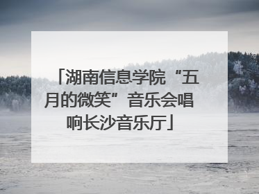 湖南信息学院“五月的微笑”音乐会唱响长沙音乐厅