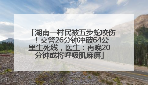 湖南一村民被五步蛇咬伤！交警26分钟冲破64公里生死线，医生：再晚20分钟或将呼吸肌麻痹