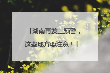 湖南再发三预警，这些地方要注意！