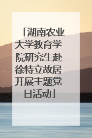 湖南农业大学教育学院研究生赴徐特立故居开展主题党日活动