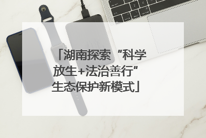 湖南探索“科学放生+法治善行”生态保护新模式