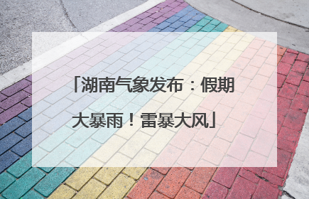 湖南气象发布：假期大暴雨！雷暴大风
