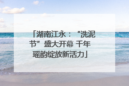 湖南江永：“洗泥节”盛大开幕 千年瑶韵绽放新活力