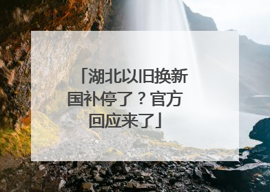 湖北以旧换新国补停了？官方回应来了