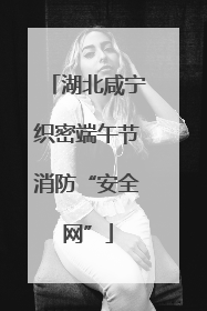 湖北咸宁织密端午节消防“安全网”