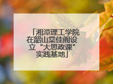 湘潭理工学院在韶山棠佳阁设立“大思政课”实践基地