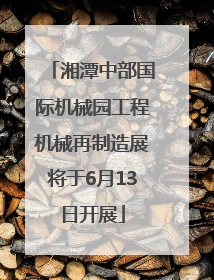 湘潭中部国际机械园工程机械再制造展将于6月13日开展