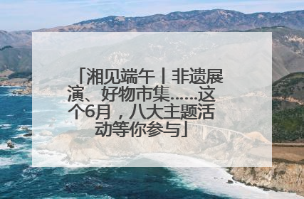 湘见端午丨非遗展演、好物市集……这个6月，八大主题活动等你参与