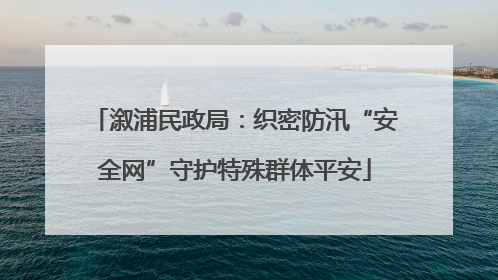 溆浦民政局：织密防汛“安全网”守护特殊群体平安