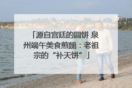 源自宫廷的圆饼 泉州端午美食煎䭔：老祖宗的“补天饼”