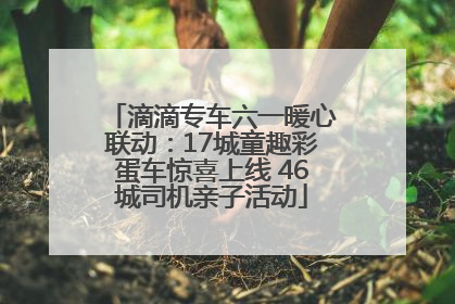 滴滴专车六一暖心联动：17城童趣彩蛋车惊喜上线 46城司机亲子活动
