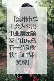 滨州市总工会为公用事业集团颁发“山东省五一劳动奖状”证书和奖牌