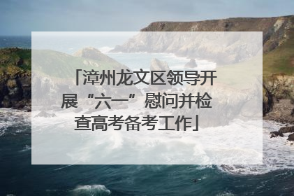 漳州龙文区领导开展“六一”慰问并检查高考备考工作