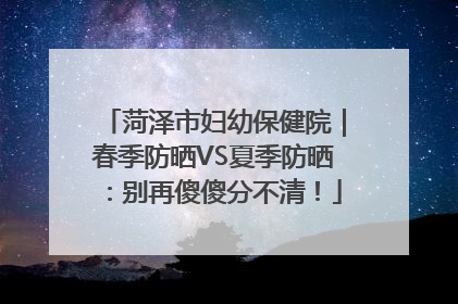 菏泽市妇幼保健院｜春季防晒VS夏季防晒：别再傻傻分不清！