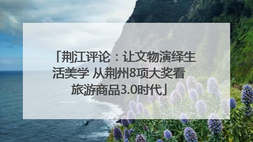 荆江评论：让文物演绎生活美学 从荆州8项大奖看旅游商品3.0时代