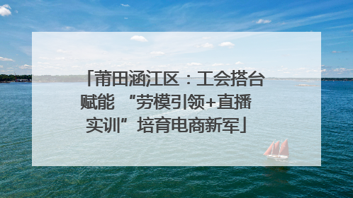 莆田涵江区：工会搭台赋能 “劳模引领+直播实训”培育电商新军