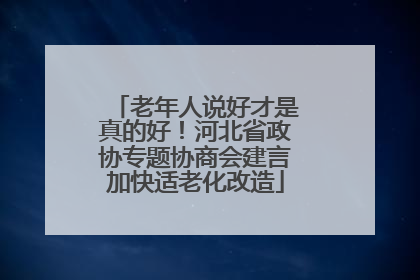 老年人说好才是真的好！河北省政协专题协商会建言加快适老化改造