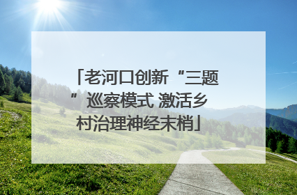 老河口创新“三题”巡察模式 激活乡村治理神经末梢