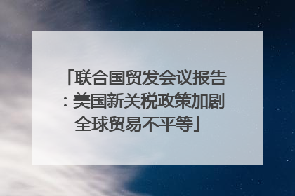 联合国贸发会议报告：美国新关税政策加剧全球贸易不平等