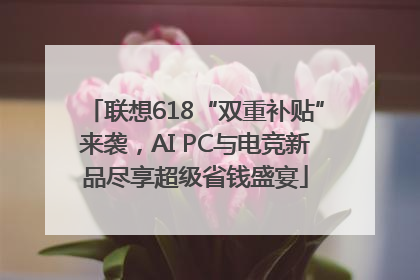 联想618“双重补贴”来袭，AI PC与电竞新品尽享超级省钱盛宴
