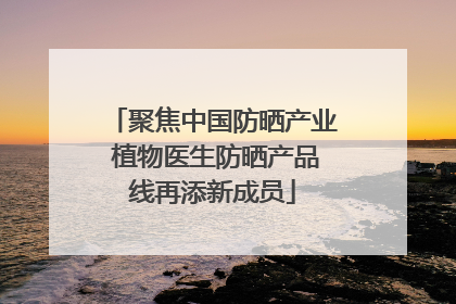 聚焦中国防晒产业 植物医生防晒产品线再添新成员