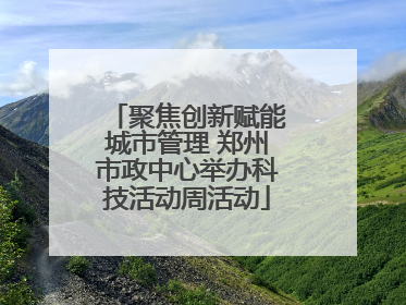 聚焦创新赋能城市管理 郑州市政中心举办科技活动周活动