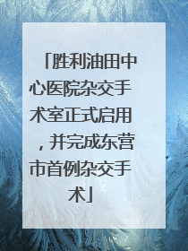 胜利油田中心医院杂交手术室正式启用，并完成东营市首例杂交手术